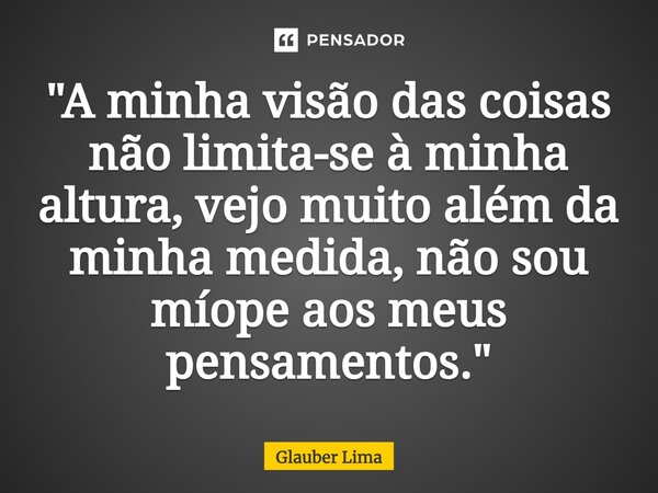 ⁠"A minha visão das coisas não limita-se à minha altura, vejo muito além da minha medida, não sou míope aos meus pensamentos."... Frase de Glauber Lima.