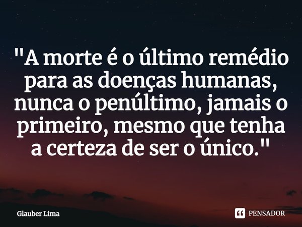 ⁠⁠"A morte é o último remédio para as doenças humanas, nunca o penúltimo, jamais o primeiro, mesmo que tenha a certeza de ser o único."... Frase de Glauber Lima.