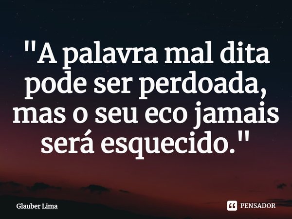 ⁠"A palavra mal dita pode ser perdoada, mas o seu eco jamais será esquecido."... Frase de Glauber Lima.