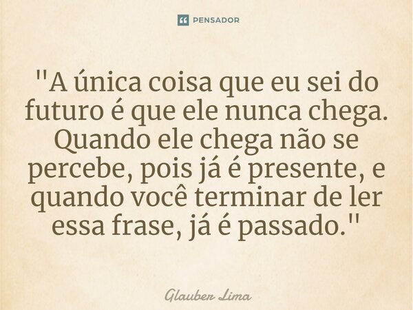 ⁠"A única coisa que eu sei do futuro é que ele nunca chega. Quando ele chega não se percebe, pois já é presente, e quando você terminar de ler essa frase, ... Frase de Glauber Lima.