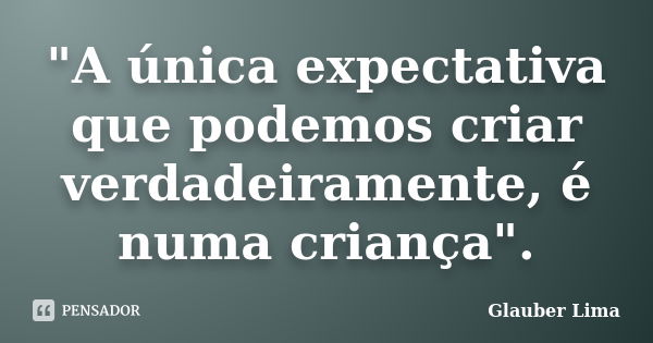 "A única expectativa que podemos criar verdadeiramente, é numa criança".... Frase de Glauber Lima.