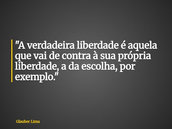 "A verdadeira liberdade é aquela que vai de contra à sua própria liberdade, a da escolha, por exemplo."... Frase de Glauber Lima.