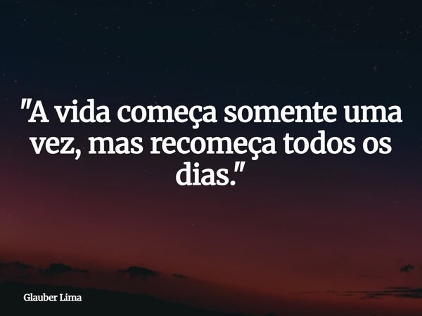 "A vida começa somente uma vez, mas recomeça todos os dias."... Frase de Glauber Lima.