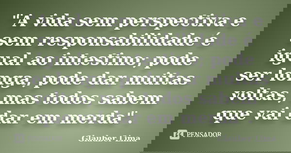 "A vida sem perspectiva e sem responsabilidade é igual ao intestino; pode ser longa, pode dar muitas voltas, mas todos sabem que vai dar em merda".... Frase de Glauber Lima.