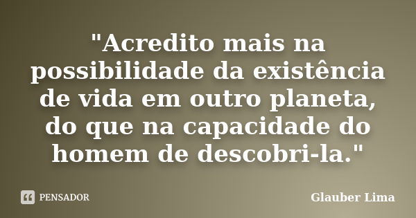 "Acredito mais na possibilidade da existência de vida em outro planeta, do que na capacidade do homem de descobri-la."... Frase de Glauber Lima.