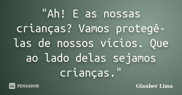 "Ah! E as nossas crianças? Vamos protegê-las de nossos vícios. Que ao lado delas sejamos crianças."... Frase de Glauber Lima.