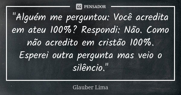 "Alguém me perguntou: Você acredita em ateu 100%? Respondi: Não. Como não acredito em cristão 100%. Esperei outra pergunta mas veio o silêncio."... Frase de Glauber Lima.