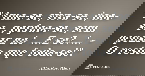 "Ame-se, viva-se, doe-se, perdoe-se, sem pensar no '...E se?...' - O resto que foda-se!"... Frase de Glauber Lima.