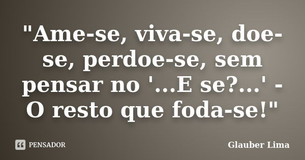 "Ame-se, viva-se, doe-se, perdoe-se, sem pensar no '...E se?...' - O resto que foda-se!"... Frase de Glauber Lima.