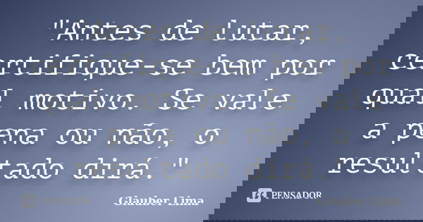 "Antes de lutar, certifique-se bem por qual motivo. Se vale a pena ou não, o resultado dirá."... Frase de Glauber Lima.