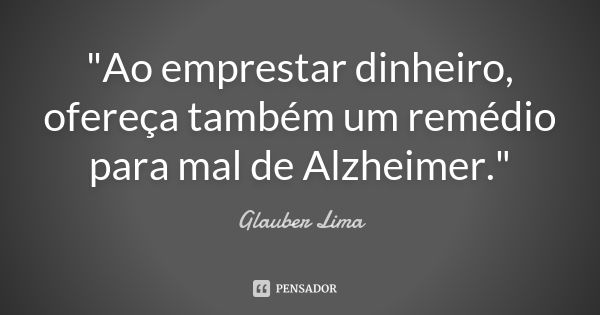 "Ao emprestar dinheiro, ofereça também um remédio para mal de Alzheimer."... Frase de Glauber Lima.