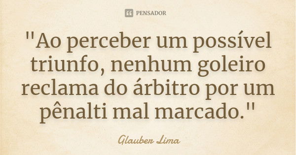 "Ao perceber um possível triunfo, nenhum goleiro reclama do árbitro por um pênalti mal marcado."... Frase de Glauber Lima.