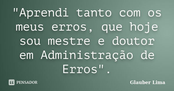 "Aprendi tanto com os meus erros, que hoje sou mestre e doutor em Administração de Erros".... Frase de Glauber Lima.