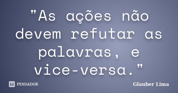 "As ações não devem refutar as palavras, e vice-versa."... Frase de Glauber Lima.