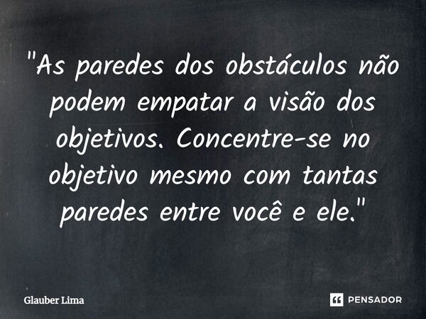 ⁠"As paredes dos obstáculos não podem empatar a visão dos objetivos. Concentre-se no objetivo mesmo com tantas paredes entre você e ele."... Frase de Glauber Lima.