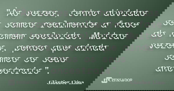 "Às vezes, tenho dúvidas se somos realmente a fase do homem evoluído. Muitas vezes, penso que ainda somos os seus ancestrais".... Frase de Glauber Lima.