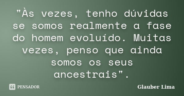 "Às vezes, tenho dúvidas se somos realmente a fase do homem evoluído. Muitas vezes, penso que ainda somos os seus ancestrais".... Frase de Glauber Lima.