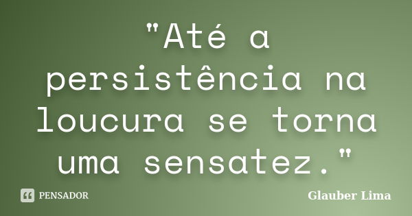 "Até a persistência na loucura se torna uma sensatez."... Frase de Glauber Lima.