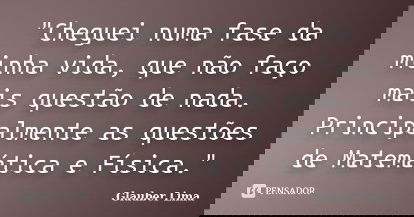 "Cheguei numa fase da minha vida, que não faço mais questão de nada. Principalmente as questões de Matemática e Física."... Frase de Glauber Lima.