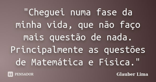 "Cheguei numa fase da minha vida, que não faço mais questão de nada. Principalmente as questões de Matemática e Física."... Frase de Glauber Lima.