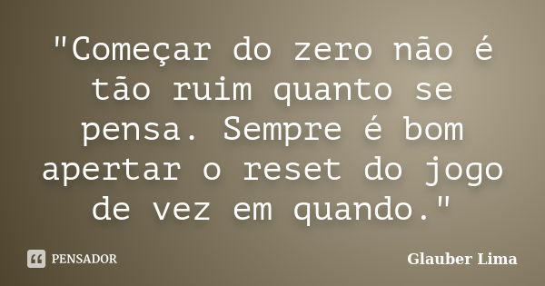 "Começar do zero não é tão ruim quanto se pensa. Sempre é bom apertar o reset do jogo de vez em quando."... Frase de Glauber Lima.