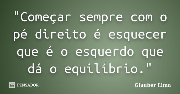 "Começar sempre com o pé direito é esquecer que é o esquerdo que dá o equilíbrio."... Frase de Glauber Lima.