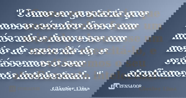 "Como eu gostaria que nosso cérebro fosse um músculo e houvesse um meio de exercitá-lo, e evitássemos o seu atrofiamento intelectual..."... Frase de Glauber Lima.