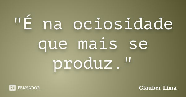 "É na ociosidade que mais se produz."... Frase de Glauber Lima.