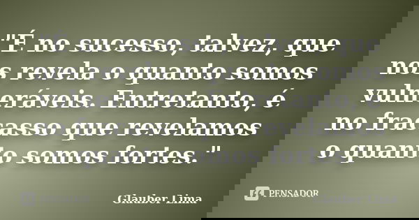 "É no sucesso, talvez, que nos revela o quanto somos vulneráveis. Entretanto, é no fracasso que revelamos o quanto somos fortes."... Frase de Glauber Lima.
