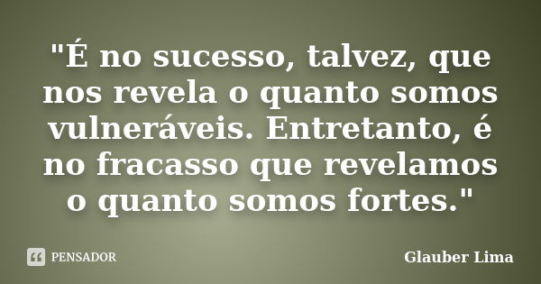 "É no sucesso, talvez, que nos revela o quanto somos vulneráveis. Entretanto, é no fracasso que revelamos o quanto somos fortes."... Frase de Glauber Lima.