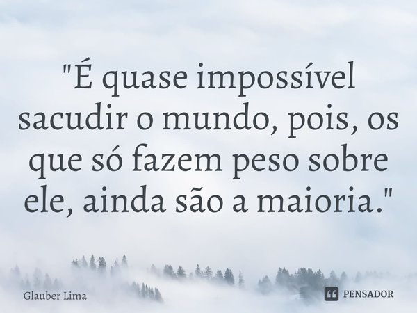 ⁠"É quase impossível sacudir o mundo, pois, os que só fazem peso sobre ele, ainda são a maioria."... Frase de Glauber Lima.