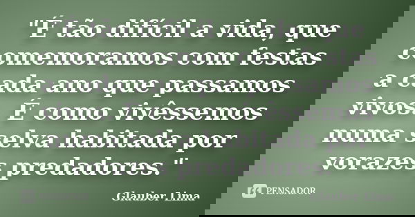 "É tão difícil a vida, que comemoramos com festas a cada ano que passamos vivos. É como vivêssemos numa selva habitada por vorazes predadores."... Frase de Glauber Lima.