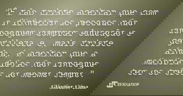"É tão triste aceitar que com o dinheiro as pessoas não conseguem comprar educação e gentileza e, mais triste ainda, é aceitar que a maioria delas não cons... Frase de Glauber Lima.