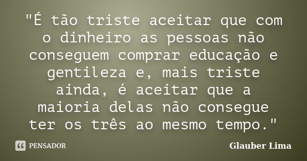 "É tão triste aceitar que com o dinheiro as pessoas não conseguem comprar educação e gentileza e, mais triste ainda, é aceitar que a maioria delas não cons... Frase de Glauber Lima.