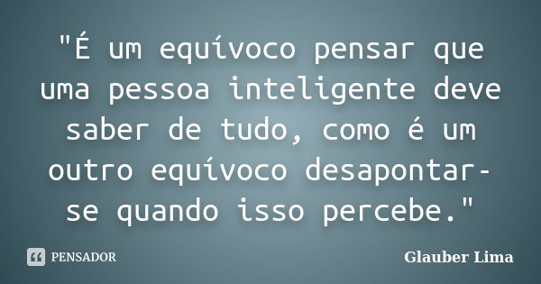 "É um equívoco pensar que uma pessoa inteligente deve saber de tudo, como é um outro equívoco desapontar-se quando isso percebe."... Frase de Glauber Lima.