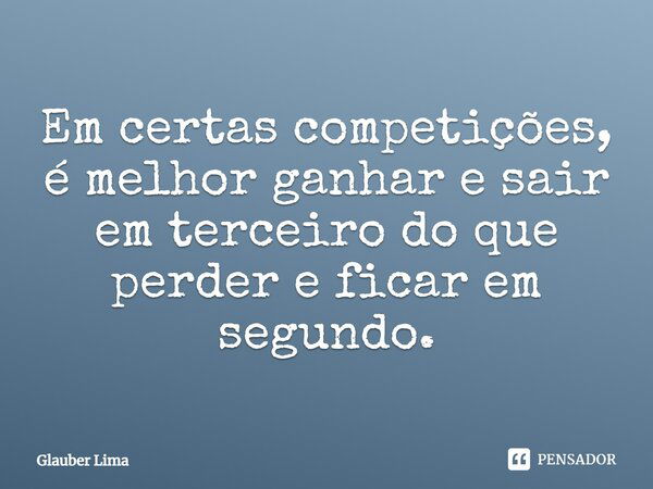 Em certas competições, é melhor ganhar e sair em terceiro do que perder e ficar em segundo.... Frase de Glauber Lima.