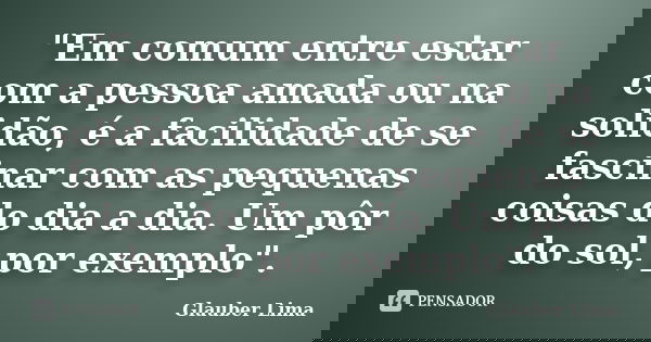 "Em comum entre estar com a pessoa amada ou na solidão, é a facilidade de se fascinar com as pequenas coisas do dia a dia. Um pôr do sol, por exemplo"... Frase de Glauber Lima.
