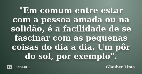 "Em comum entre estar com a pessoa amada ou na solidão, é a facilidade de se fascinar com as pequenas coisas do dia a dia. Um pôr do sol, por exemplo"... Frase de Glauber Lima.