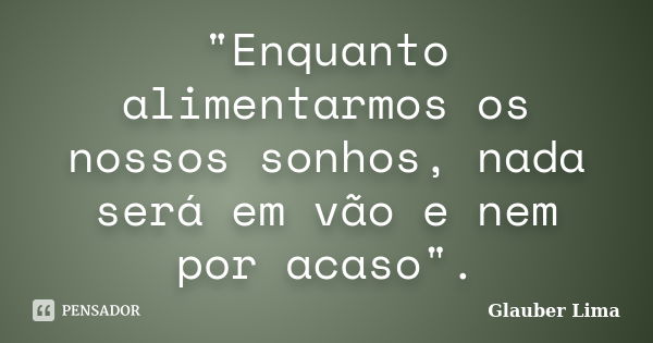 "Enquanto alimentarmos os nossos sonhos, nada será em vão e nem por acaso".... Frase de Glauber Lima.