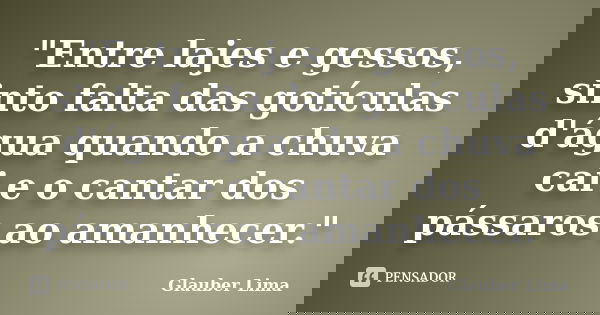 "Entre lajes e gessos, sinto falta das gotículas d'água quando a chuva cai e o cantar dos pássaros ao amanhecer."... Frase de Glauber Lima.
