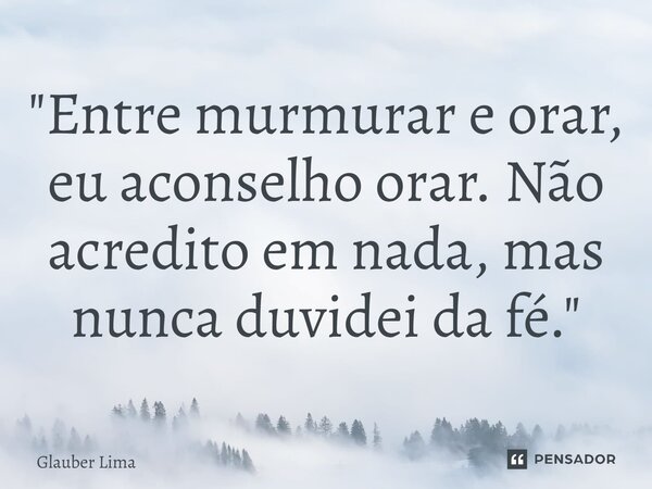 ⁠"Entre murmurar e orar, eu aconselho orar. Não acredito em nada, mas nunca duvidei da fé."... Frase de Glauber Lima.