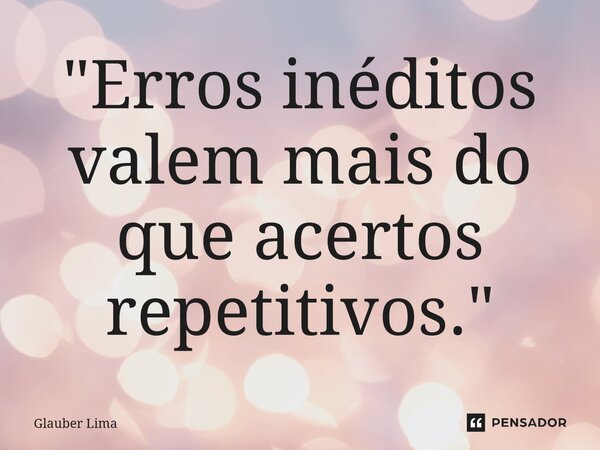 ⁠"Erros inéditos valem mais do que acertos repetitivos."... Frase de Glauber Lima.