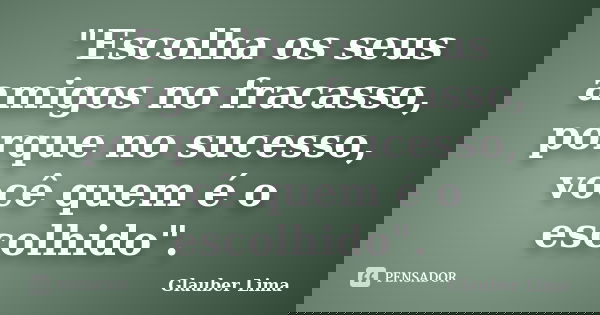"Escolha os seus amigos no fracasso, porque no sucesso, você quem é o escolhido".... Frase de Glauber Lima.