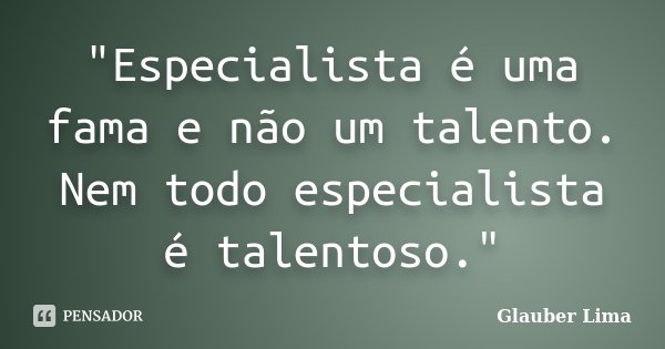 "Especialista é uma fama e não um talento. Nem todo especialista é talentoso."... Frase de Glauber Lima.