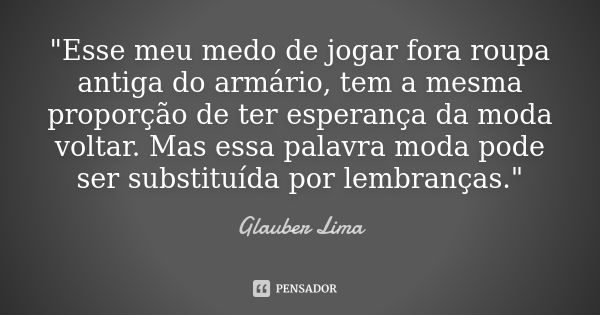 "Esse meu medo de jogar fora roupa antiga do armário, tem a mesma proporção de ter esperança da moda voltar. Mas essa palavra moda pode ser substituída por... Frase de Glauber Lima.