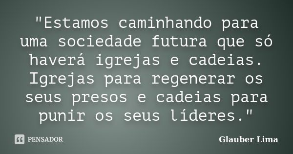 "Estamos caminhando para uma sociedade futura que só haverá igrejas e cadeias. Igrejas para regenerar os seus presos e cadeias para punir os seus líderes.&... Frase de Glauber Lima.