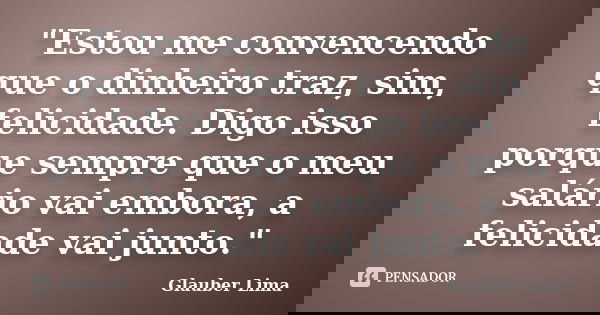 "Estou me convencendo que o dinheiro traz, sim, felicidade. Digo isso porque sempre que o meu salário vai embora, a felicidade vai junto."... Frase de Glauber Lima.