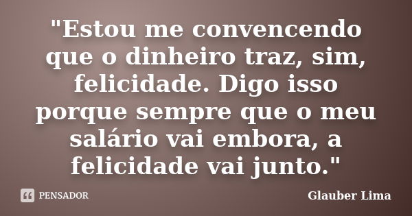 "Estou me convencendo que o dinheiro traz, sim, felicidade. Digo isso porque sempre que o meu salário vai embora, a felicidade vai junto."... Frase de Glauber Lima.