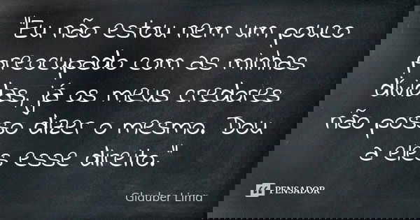 "Eu não estou nem um pouco preocupado com as minhas dívidas, já os meus credores não posso dizer o mesmo. Dou a eles esse direito."... Frase de Glauber Lima.