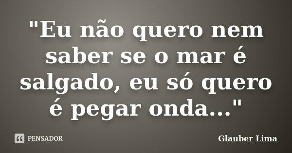 "Eu não quero nem saber se o mar é salgado, eu só quero é pegar onda..."... Frase de Glauber Lima.